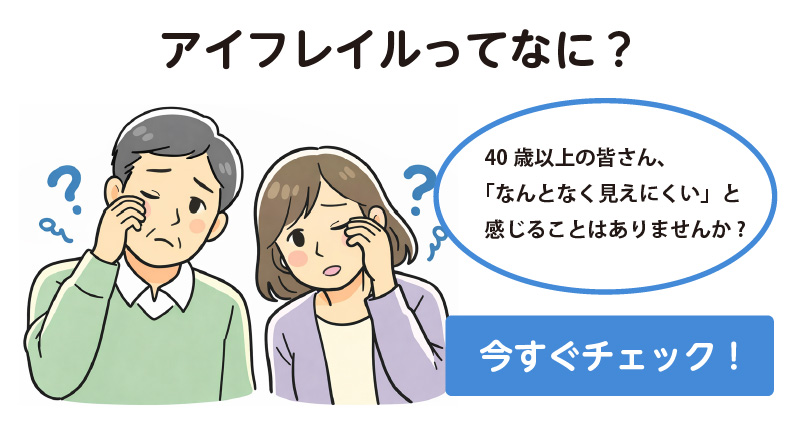 アイフレイルってなに？40歳以上の皆さん、「なんとなく見えにくい」と感じることはありませんか?今すぐチェック！